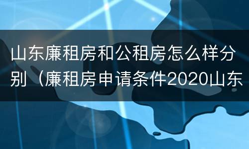 山东廉租房和公租房怎么样分别（廉租房申请条件2020山东）