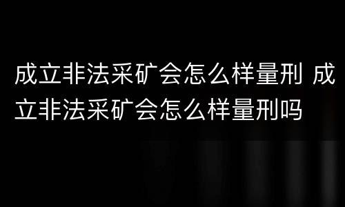 成立非法采矿会怎么样量刑 成立非法采矿会怎么样量刑吗