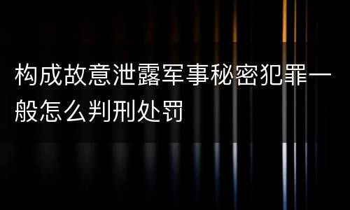 构成故意泄露军事秘密犯罪一般怎么判刑处罚