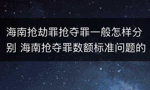 海南抢劫罪抢夺罪一般怎样分别 海南抢夺罪数额标准问题的规定