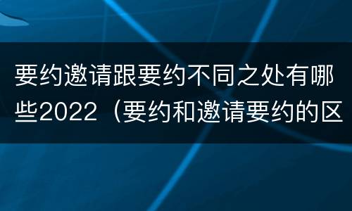 要约邀请跟要约不同之处有哪些2022（要约和邀请要约的区别）