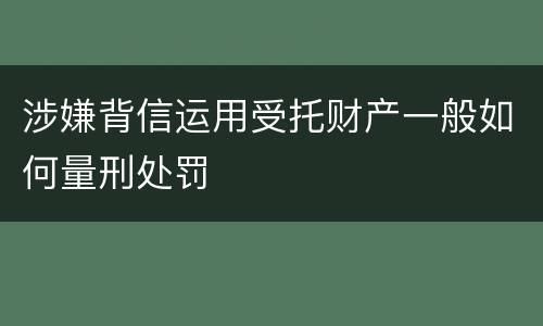 涉嫌背信运用受托财产一般如何量刑处罚