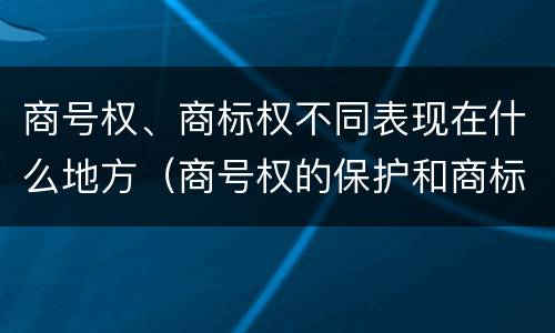 商号权、商标权不同表现在什么地方（商号权的保护和商标权的保护一样是全国性范围的）