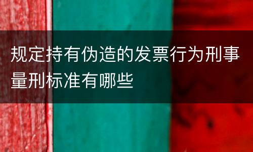 规定持有伪造的发票行为刑事量刑标准有哪些