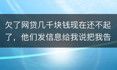 欠了网贷几千块钱现在还不起了，他们发信息给我说把我告到法院起诉我诈骗贷款真的吗
