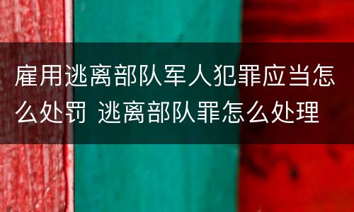 雇用逃离部队军人犯罪应当怎么处罚 逃离部队罪怎么处理