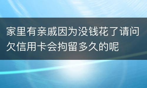 家里有亲戚因为没钱花了请问欠信用卡会拘留多久的呢
