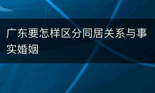 广东要怎样区分同居关系与事实婚姻