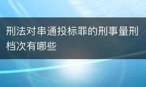 刑法对串通投标罪的刑事量刑档次有哪些