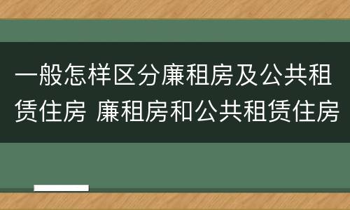 一般怎样区分廉租房及公共租赁住房 廉租房和公共租赁住房