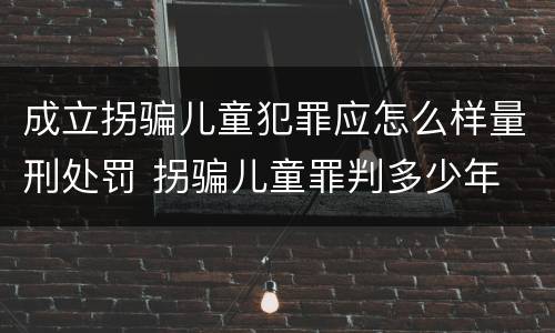 成立拐骗儿童犯罪应怎么样量刑处罚 拐骗儿童罪判多少年