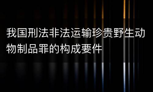我国刑法非法运输珍贵野生动物制品罪的构成要件