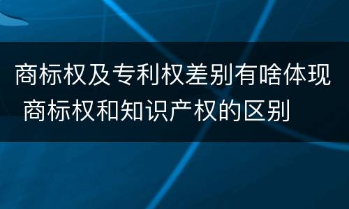 商标权及专利权差别有啥体现 商标权和知识产权的区别