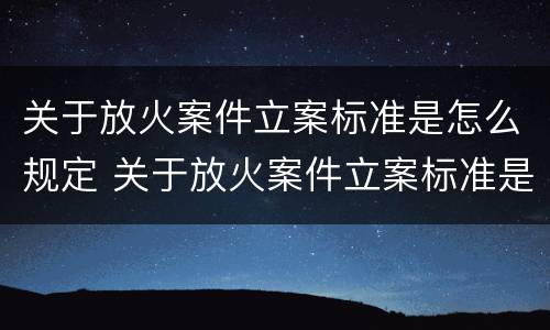 关于放火案件立案标准是怎么规定 关于放火案件立案标准是怎么规定出来的