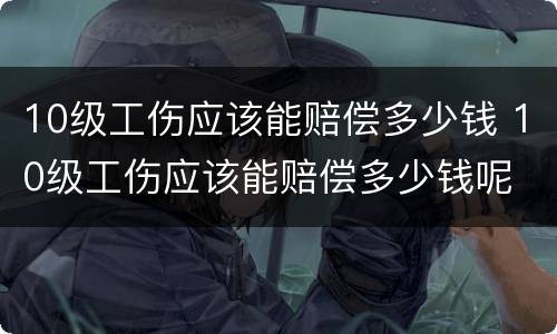 10级工伤应该能赔偿多少钱 10级工伤应该能赔偿多少钱呢
