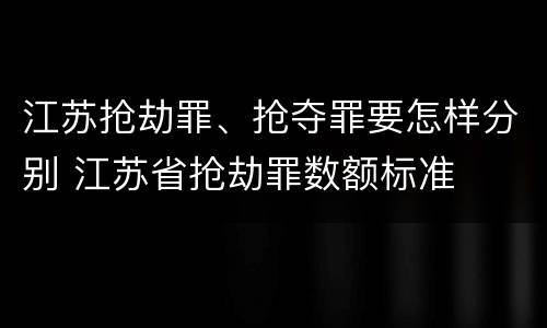 江苏抢劫罪、抢夺罪要怎样分别 江苏省抢劫罪数额标准