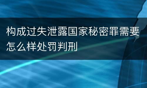 构成过失泄露国家秘密罪需要怎么样处罚判刑