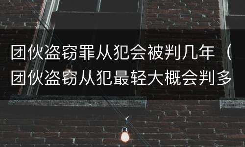 团伙盗窃罪从犯会被判几年（团伙盗窃从犯最轻大概会判多久）