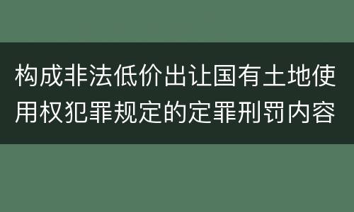 构成非法低价出让国有土地使用权犯罪规定的定罪刑罚内容是什么