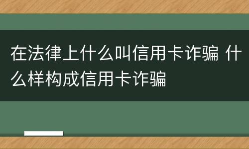 在法律上什么叫信用卡诈骗 什么样构成信用卡诈骗