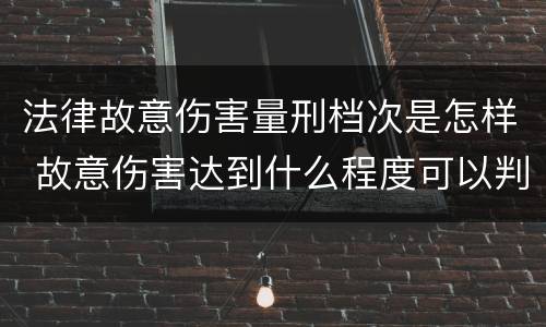 法律故意伤害量刑档次是怎样 故意伤害达到什么程度可以判刑