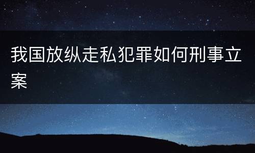 我国放纵走私犯罪如何刑事立案