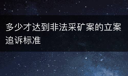 多少才达到非法采矿案的立案追诉标准