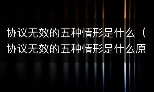 协议无效的五种情形是什么（协议无效的五种情形是什么原因）