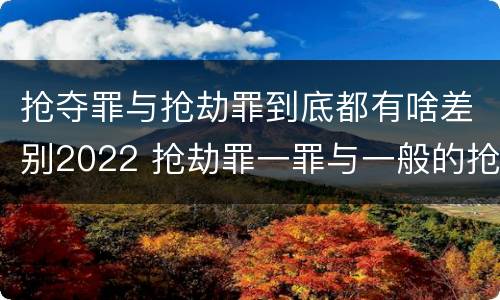 抢夺罪与抢劫罪到底都有啥差别2022 抢劫罪一罪与一般的抢劫罪区别