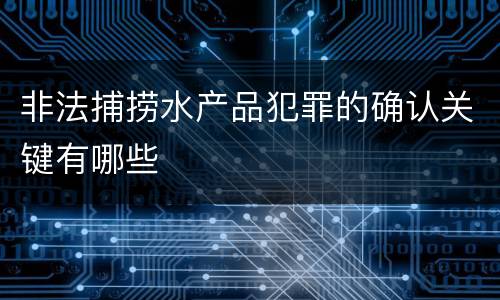 非法捕捞水产品犯罪的确认关键有哪些