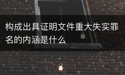 构成出具证明文件重大失实罪名的内涵是什么