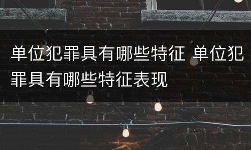 单位犯罪具有哪些特征 单位犯罪具有哪些特征表现