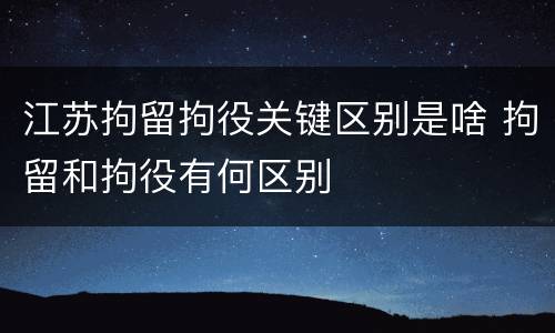 江苏拘留拘役关键区别是啥 拘留和拘役有何区别