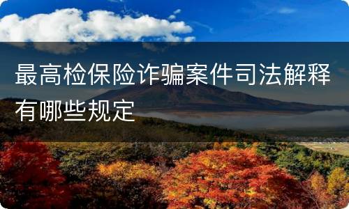 最高检保险诈骗案件司法解释有哪些规定