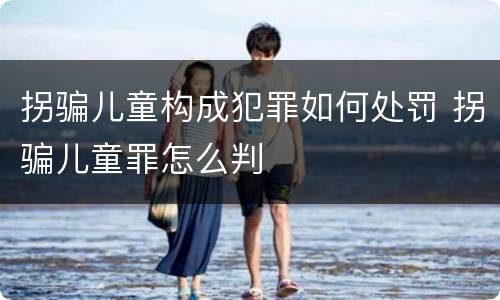 拐骗儿童构成犯罪如何处罚 拐骗儿童罪怎么判