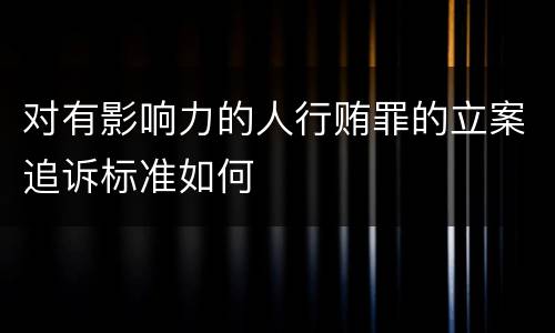 对有影响力的人行贿罪的立案追诉标准如何