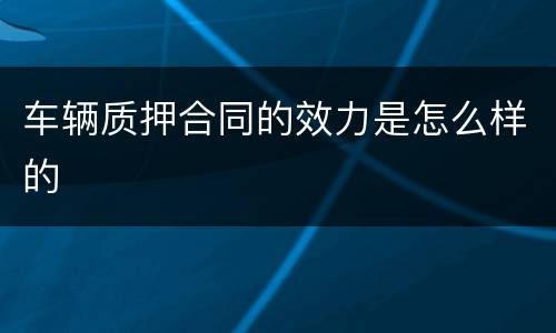车辆质押合同的效力是怎么样的