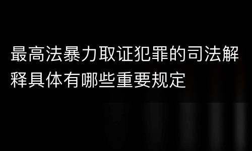 最高法暴力取证犯罪的司法解释具体有哪些重要规定