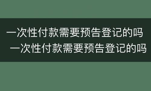 一次性付款需要预告登记的吗 一次性付款需要预告登记的吗
