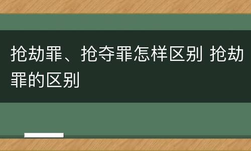 抢劫罪、抢夺罪怎样区别 抢劫罪的区别