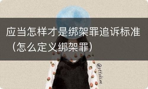 应当怎样才是绑架罪追诉标准（怎么定义绑架罪）