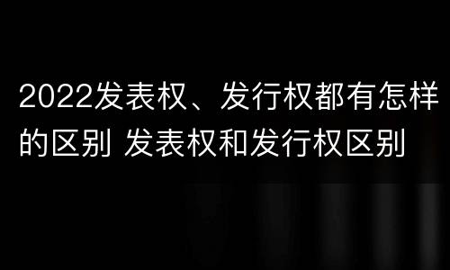 2022发表权、发行权都有怎样的区别 发表权和发行权区别