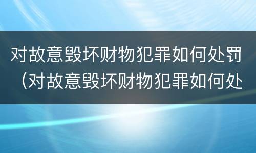 对故意毁坏财物犯罪如何处罚（对故意毁坏财物犯罪如何处罚）