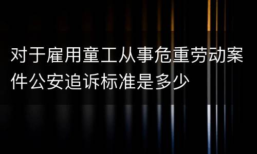 对于雇用童工从事危重劳动案件公安追诉标准是多少