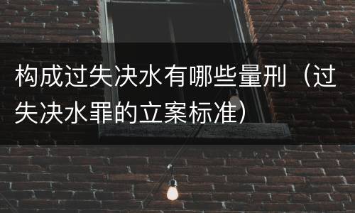 构成过失决水有哪些量刑（过失决水罪的立案标准）