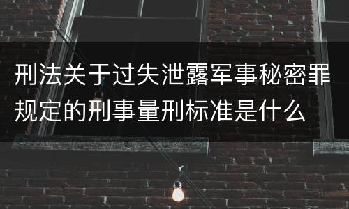刑法关于过失泄露军事秘密罪规定的刑事量刑标准是什么