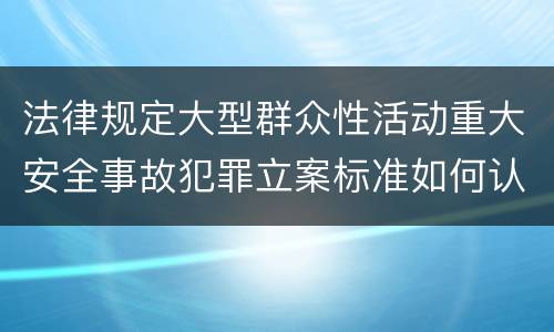 法律规定大型群众性活动重大安全事故犯罪立案标准如何认定