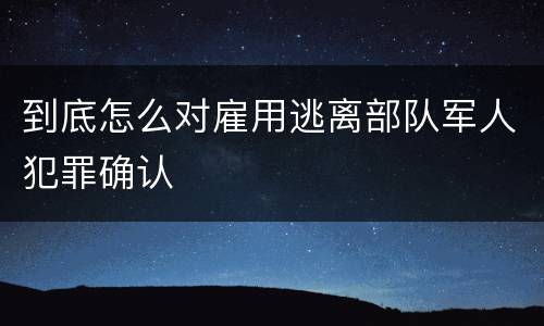 到底怎么对雇用逃离部队军人犯罪确认