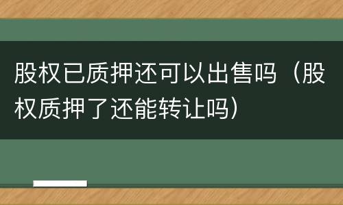 股权已质押还可以出售吗（股权质押了还能转让吗）