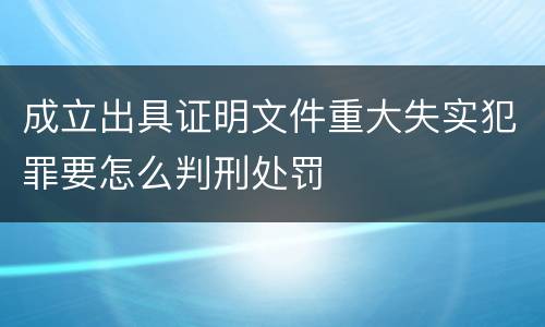 成立出具证明文件重大失实犯罪要怎么判刑处罚